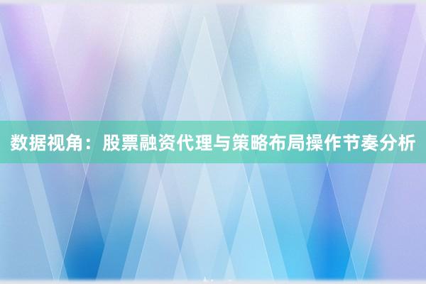 数据视角：股票融资代理与策略布局操作节奏分析