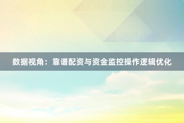 数据视角：靠谱配资与资金监控操作逻辑优化