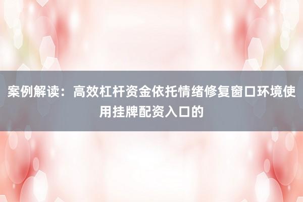案例解读：高效杠杆资金依托情绪修复窗口环境使用挂牌配资入口的
