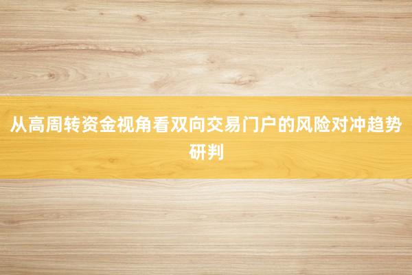 从高周转资金视角看双向交易门户的风险对冲趋势研判