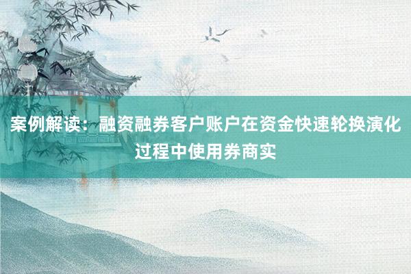 案例解读：融资融券客户账户在资金快速轮换演化过程中使用券商实