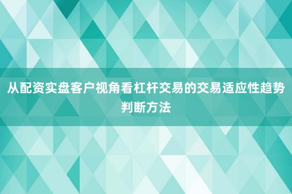 从配资实盘客户视角看杠杆交易的交易适应性趋势判断方法