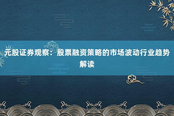 元股证券观察：股票融资策略的市场波动行业趋势解读