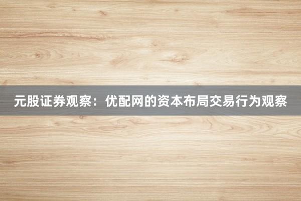 元股证券观察：优配网的资本布局交易行为观察