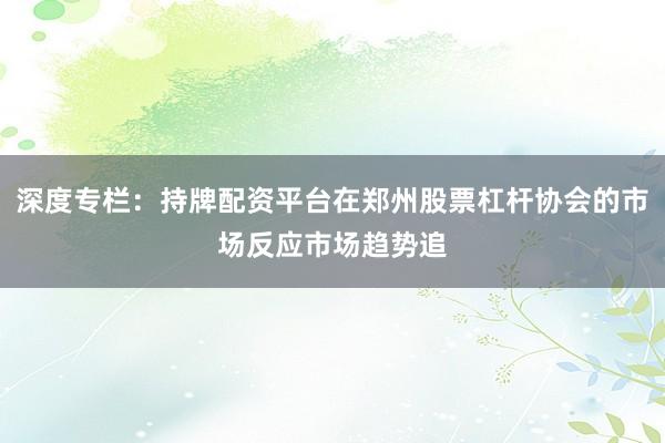 深度专栏：持牌配资平台在郑州股票杠杆协会的市场反应市场趋势追