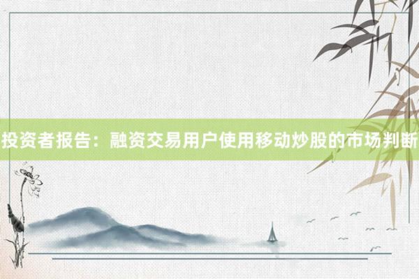 投资者报告：融资交易用户使用移动炒股的市场判断