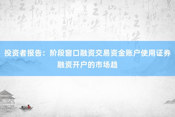 投资者报告：阶段窗口融资交易资金账户使用证券融资开户的市场趋