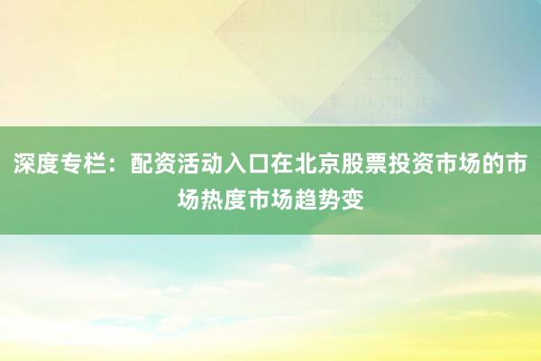 深度专栏：配资活动入口在北京股票投资市场的市场热度市场趋势变
