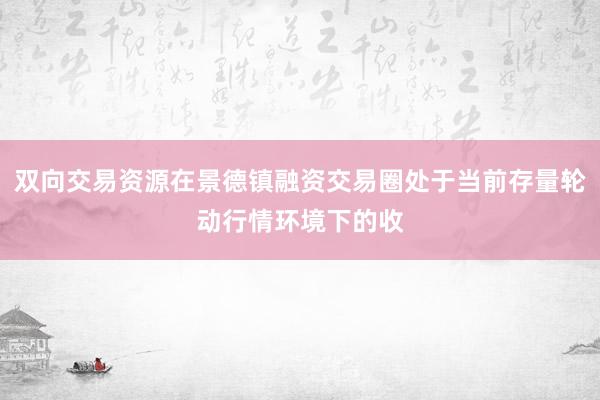 双向交易资源在景德镇融资交易圈处于当前存量轮动行情环境下的收