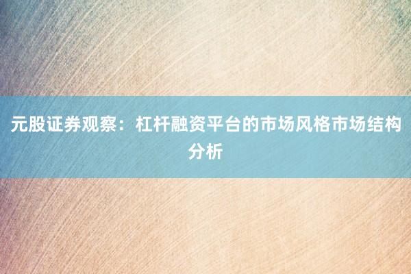 元股证券观察：杠杆融资平台的市场风格市场结构分析