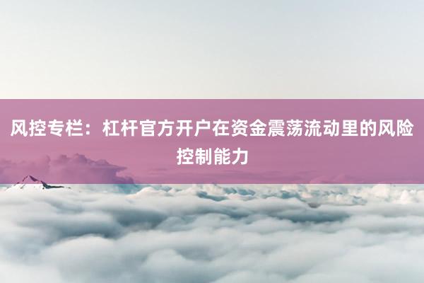 风控专栏：杠杆官方开户在资金震荡流动里的风险控制能力