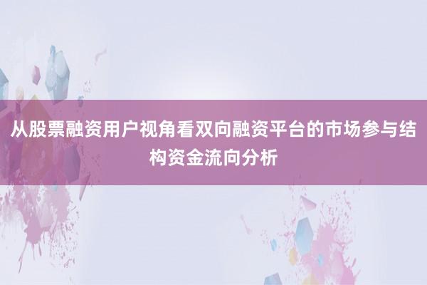 从股票融资用户视角看双向融资平台的市场参与结构资金流向分析