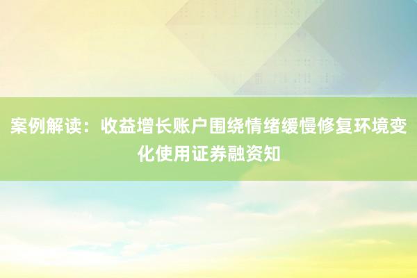 案例解读：收益增长账户围绕情绪缓慢修复环境变化使用证券融资知
