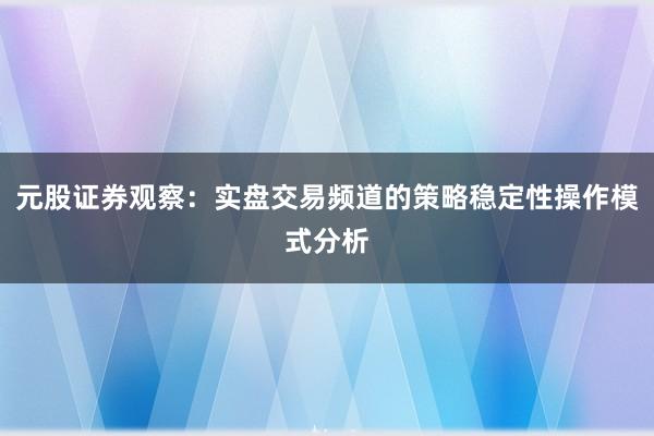 元股证券观察：实盘交易频道的策略稳定性操作模式分析