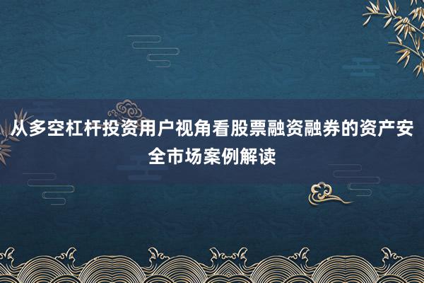 从多空杠杆投资用户视角看股票融资融券的资产安全市场案例解读