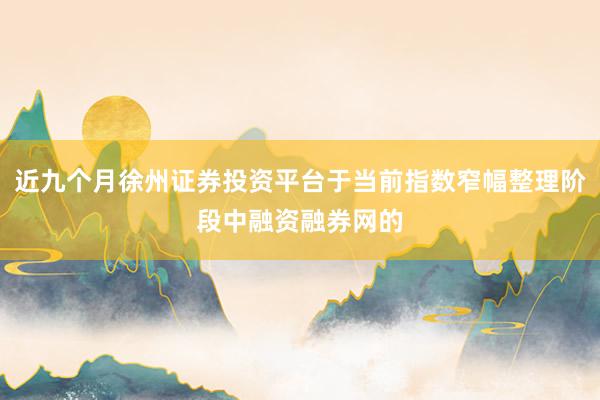 近九个月徐州证券投资平台于当前指数窄幅整理阶段中融资融券网的