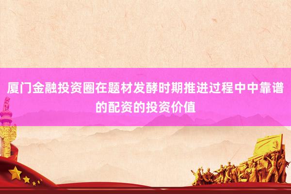厦门金融投资圈在题材发酵时期推进过程中中靠谱的配资的投资价值