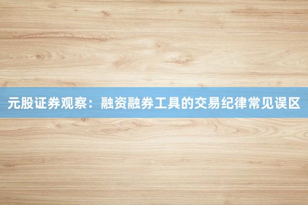 元股证券观察：融资融券工具的交易纪律常见误区