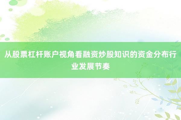 从股票杠杆账户视角看融资炒股知识的资金分布行业发展节奏