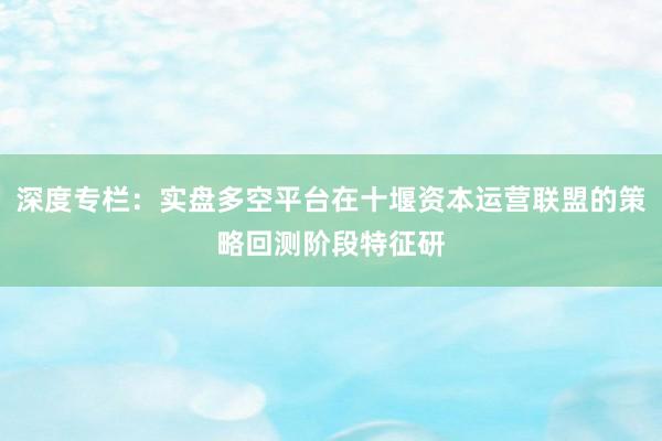深度专栏：实盘多空平台在十堰资本运营联盟的策略回测阶段特征研
