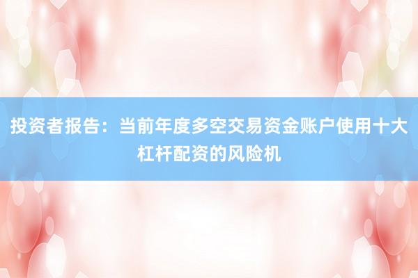 投资者报告：当前年度多空交易资金账户使用十大杠杆配资的风险机