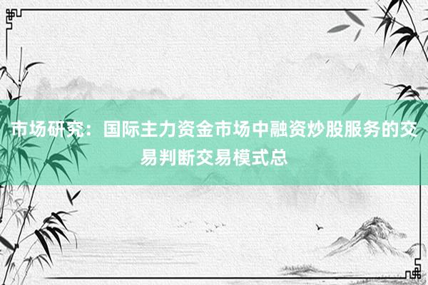 市场研究：国际主力资金市场中融资炒股服务的交易判断交易模式总