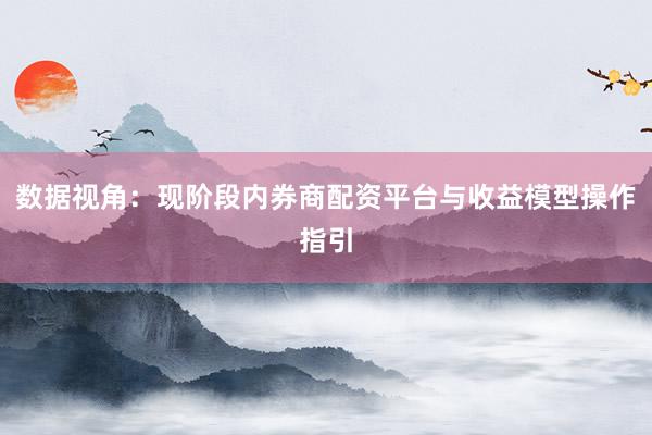 数据视角：现阶段内券商配资平台与收益模型操作指引