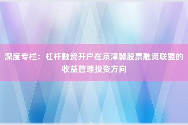 深度专栏：杠杆融资开户在京津冀股票融资联盟的收益管理投资方向
