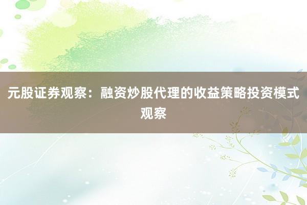 元股证券观察：融资炒股代理的收益策略投资模式观察