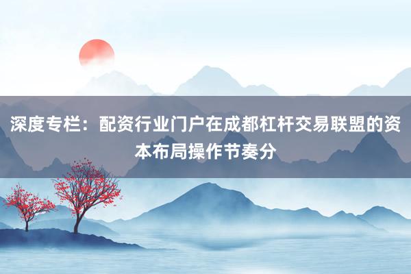 深度专栏：配资行业门户在成都杠杆交易联盟的资本布局操作节奏分