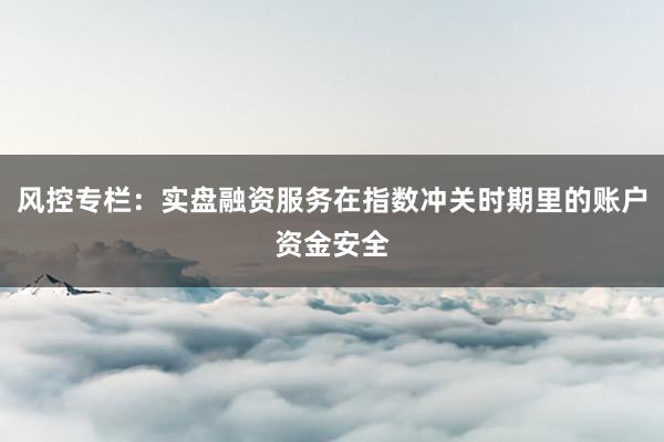 风控专栏：实盘融资服务在指数冲关时期里的账户资金安全