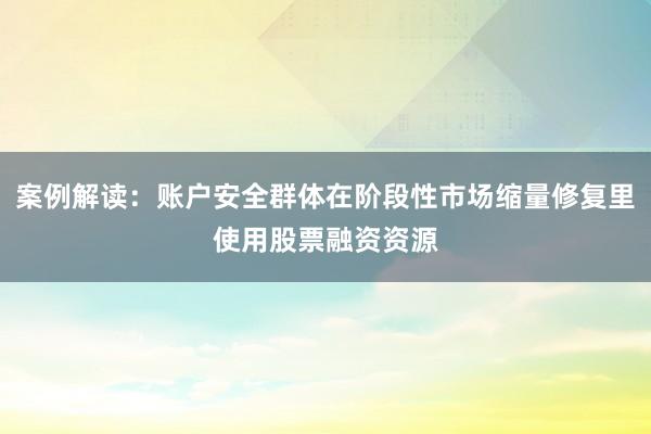 案例解读：账户安全群体在阶段性市场缩量修复里使用股票融资资源