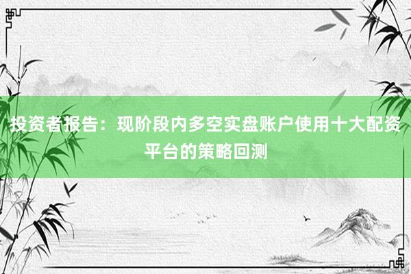 投资者报告：现阶段内多空实盘账户使用十大配资平台的策略回测