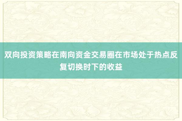 双向投资策略在南向资金交易圈在市场处于热点反复切换时下的收益