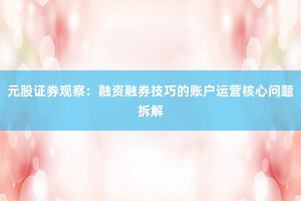 元股证券观察：融资融券技巧的账户运营核心问题拆解