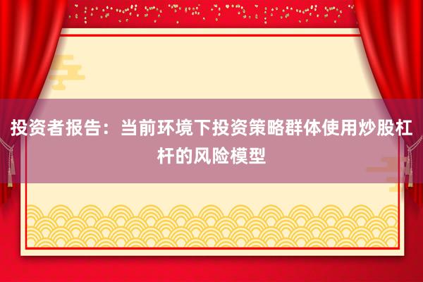 投资者报告：当前环境下投资策略群体使用炒股杠杆的风险模型
