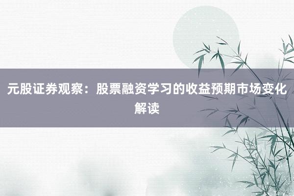 元股证券观察：股票融资学习的收益预期市场变化解读