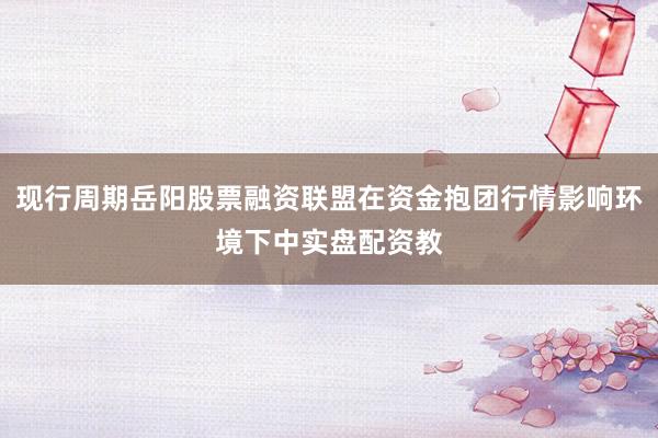 现行周期岳阳股票融资联盟在资金抱团行情影响环境下中实盘配资教