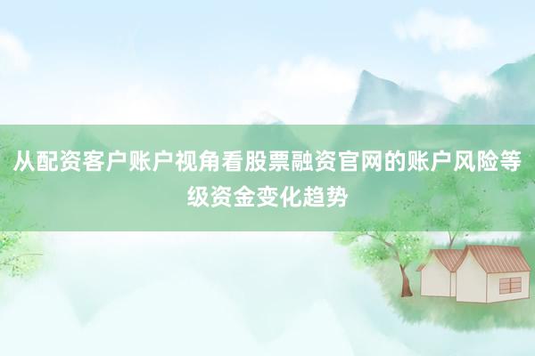 从配资客户账户视角看股票融资官网的账户风险等级资金变化趋势