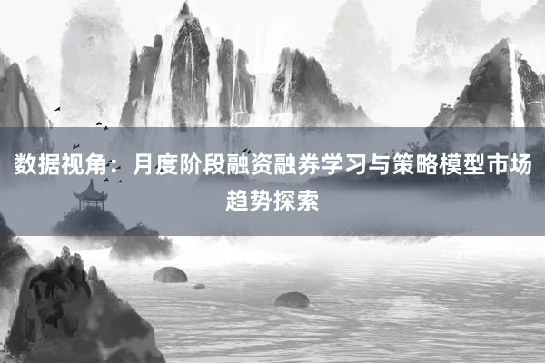 数据视角：月度阶段融资融券学习与策略模型市场趋势探索