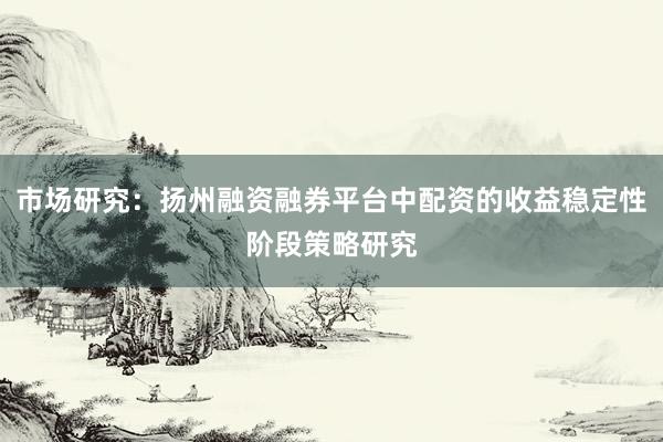 市场研究：扬州融资融券平台中配资的收益稳定性阶段策略研究