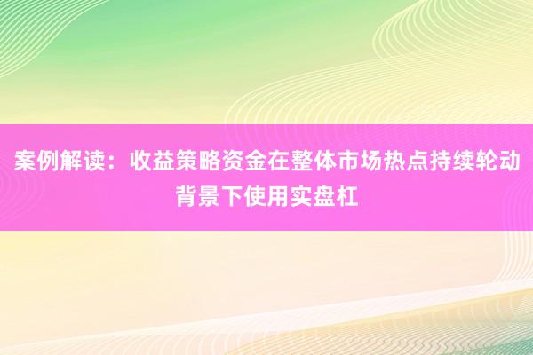 案例解读：收益策略资金在整体市场热点持续轮动背景下使用实盘杠