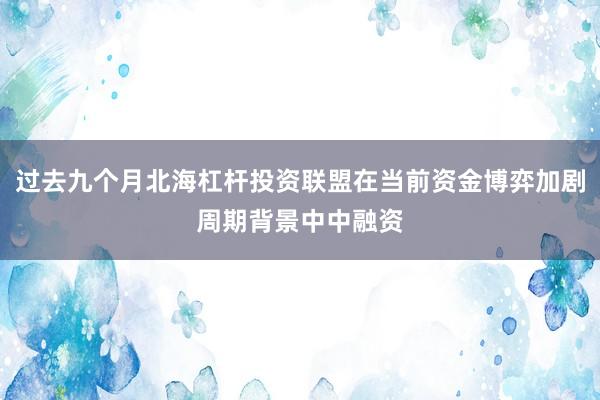 过去九个月北海杠杆投资联盟在当前资金博弈加剧周期背景中中融资