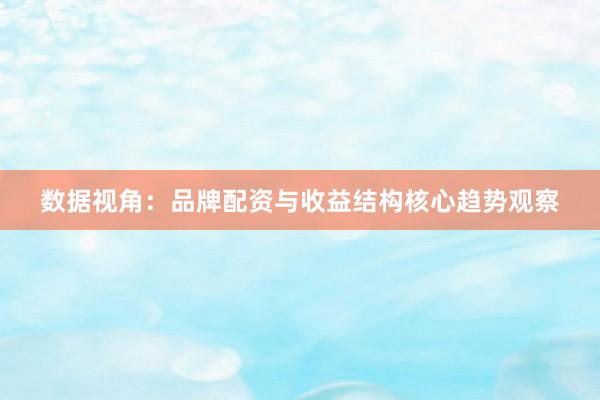数据视角：品牌配资与收益结构核心趋势观察