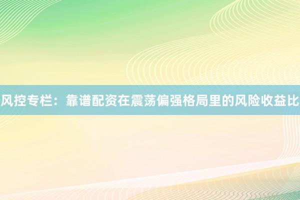 风控专栏：靠谱配资在震荡偏强格局里的风险收益比
