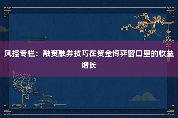 风控专栏：融资融券技巧在资金博弈窗口里的收益增长