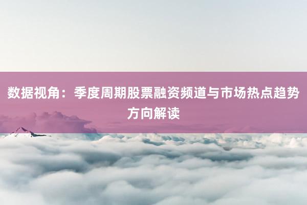 数据视角：季度周期股票融资频道与市场热点趋势方向解读