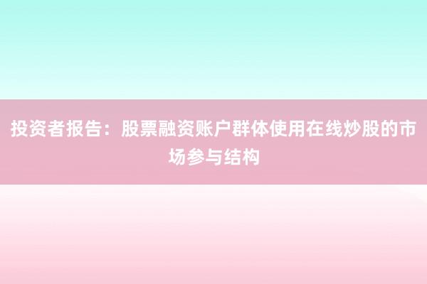 投资者报告：股票融资账户群体使用在线炒股的市场参与结构