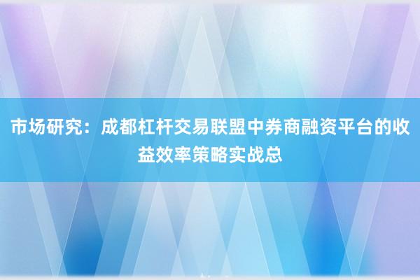 市场研究：成都杠杆交易联盟中券商融资平台的收益效率策略实战总