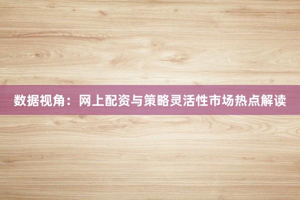 数据视角：网上配资与策略灵活性市场热点解读
